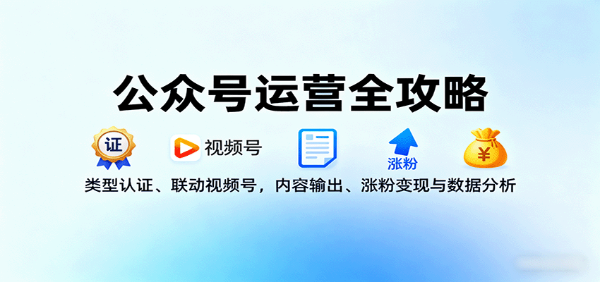 公众号运营全攻略：类型认证+视频号联动+内容输出+涨粉变现+数据分析，从0到1实战指南
