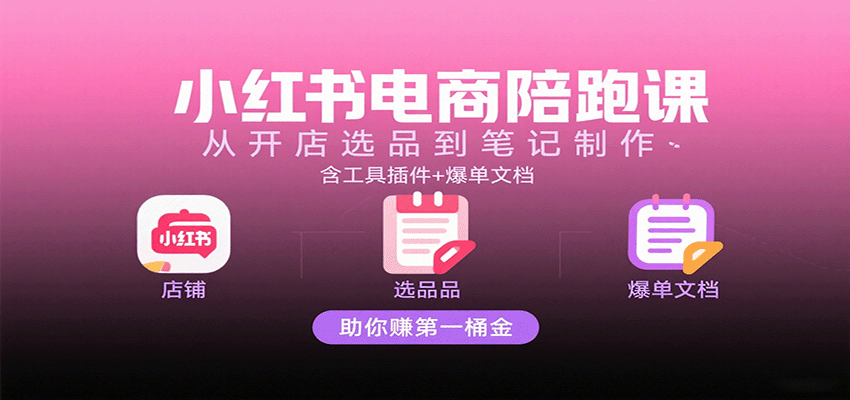 小红书电商陪跑课：从开店选品到笔记制作全流程，含工具插件+爆单文档，手把手助你赚第一桶金