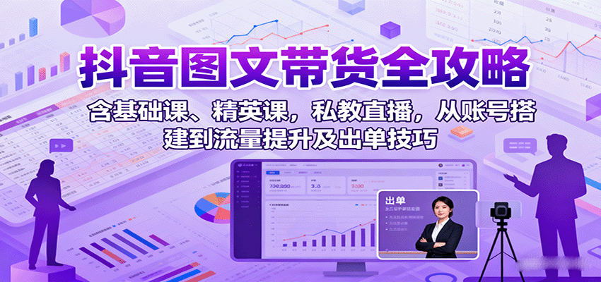 抖音图文带货全攻略：系统课程+私教直播，从0到1账号搭建、流量提升到出单技巧