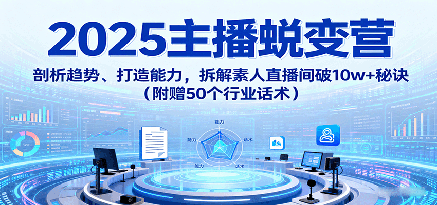2025主播蜕变营：拆解素人直播间破10w+秘诀！趋势解析+能力打造，附赠50个行业话术