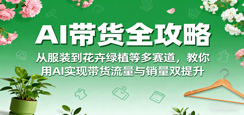 AI带货多赛道攻略：覆盖服装/花卉绿植等，AI助力流量销量双提升