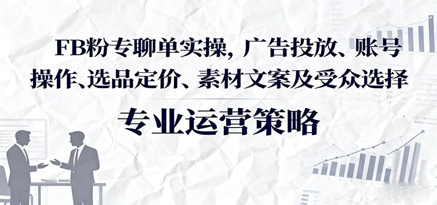 FB粉专聊单实操全攻略：广告投放+账号操作+选品定价+素材文案+受众选择，从0到1掌握运营技巧