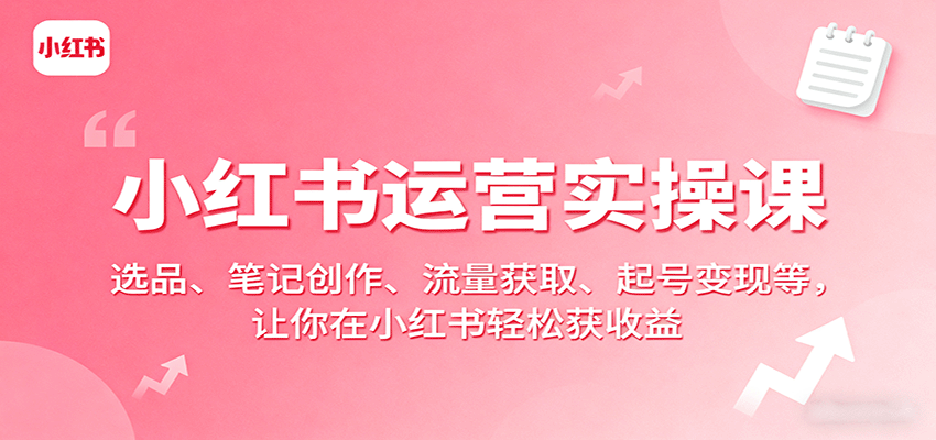 小红书运营实操课：选品+笔记创作+流量获取+起号变现全攻略，带你轻松赚钱
