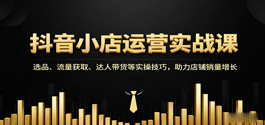 抖音小店运营实战课：选品+流量获取+达人带货实操技巧全解析，助力店铺销量增长