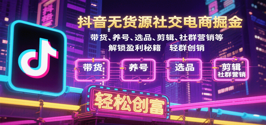 抖音无货源社交电商全攻略：养号、选品、剪辑、带货、社群营销5大核心技巧，轻松解锁盈利创富秘籍