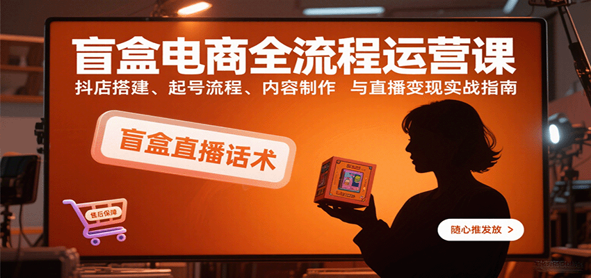 盲盒电商从0到1全运营课：抖店搭建+起号+内容制作+直播变现保姆级实战指南