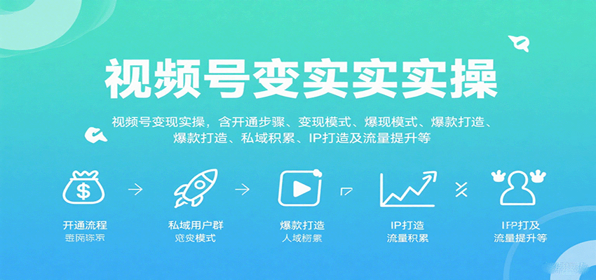 视频号变现实操指南：从开通步骤到爆款打造，6大模块详解变现模式、私域积累、IP打造与流量提升