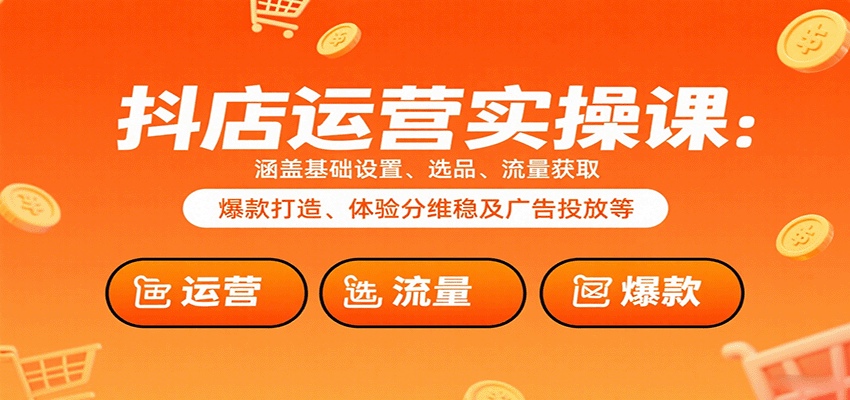 抖店运营全攻略：从基础设置到爆款打造，选品/流量/体验分/广告投放实操详解