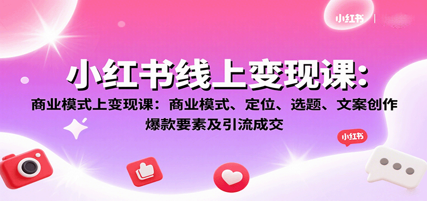 小红书变现课：从商业模式定位到引流成交，掌握选题文案创作爆款要素全攻略