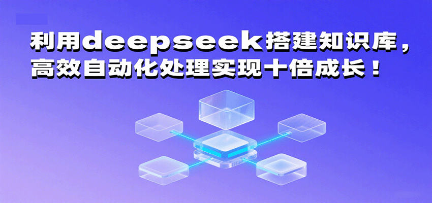 Deepseek搭建知识库：高效自动化处理，助力企业实现十倍成长！