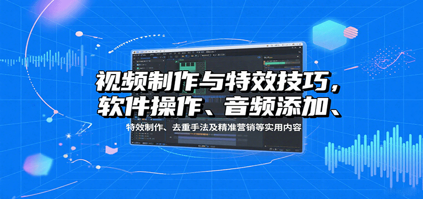 视频特效制作全攻略：软件操作、音频添加、去重手法、精准营销实用技巧