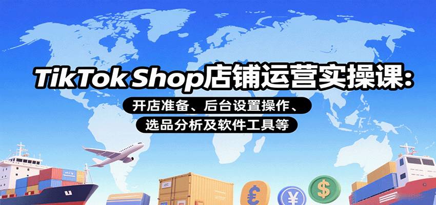 TikTok Shop店铺运营从0到1实操课：开店准备+后台设置+选品分析+软件工具全流程指南