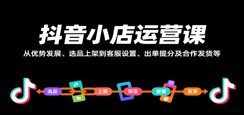 抖音小店运营课：从0到1全流程，优势发展、选品上架、客服设置、出单提分、合作发货干货指南