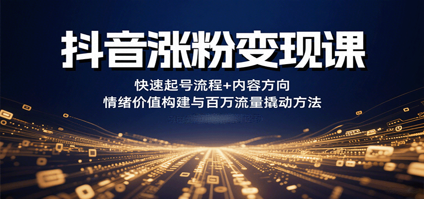 抖音涨粉变现课：快速起号全流程拆解+内容方向+情绪价值构建，百万流量撬动指南