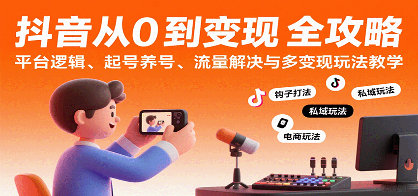 抖音从0到变现入门课：玩透平台逻辑、起号养号、流量获取与多变现玩法全解析