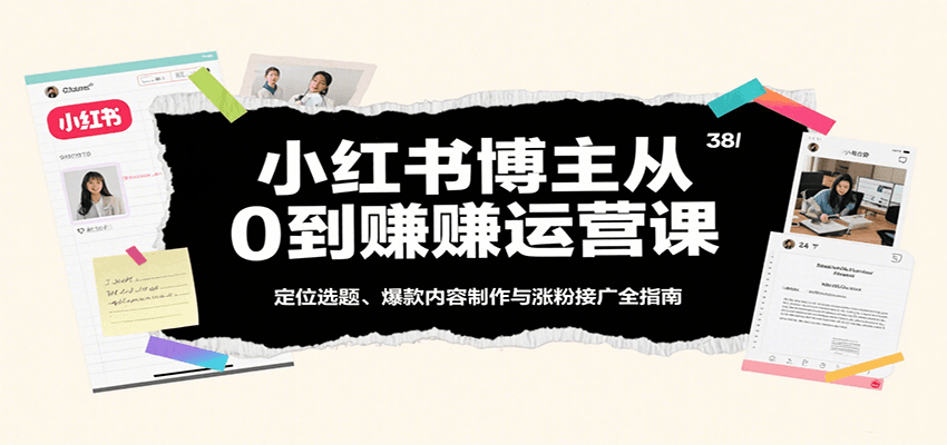 小红书博主从0到1运营课：定位选题+爆款内容+涨粉接广保姆级全攻略