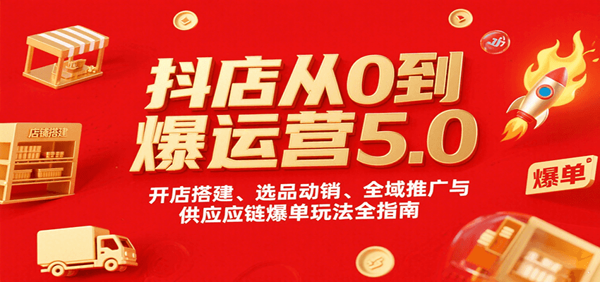 抖店从0到爆运营5.0：开店搭建+选品动销+全域推广+供应链爆单全流程攻略