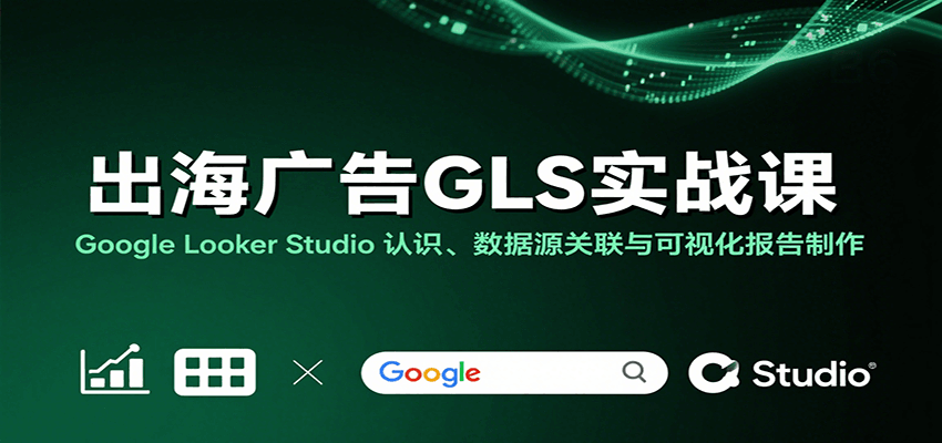 Google Looker Studio 出海广告实战教程：数据源关联+可视化报告制作从0到1指南