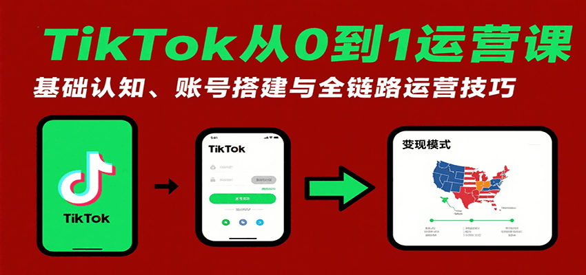 TikTok从零开始运营课：新手必学！基础认知+账号搭建+全链路运营技巧