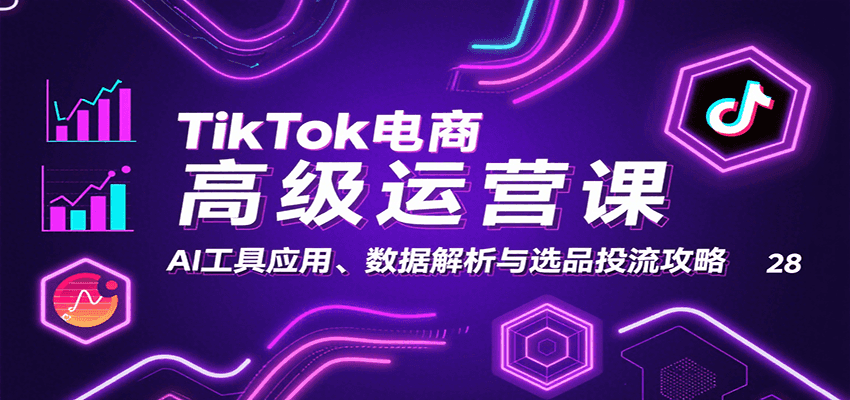 TikTok电商高级运营实战课：AI工具应用+数据解析+选品投流全攻略，从0到1高效起盘