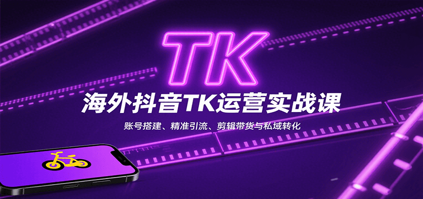 海外抖音TK运营实战课：账号搭建、精准引流、剪辑带货与私域转化全攻略
