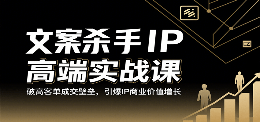 文案杀手IP高阶实战课：破解高客单成交壁垒，引爆商业价值增长