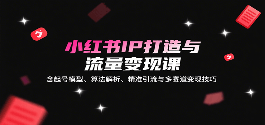 保姆级小红书IP打造与流量变现课：0基础起号模型+算法解析+精准引流+多赛道变现技巧