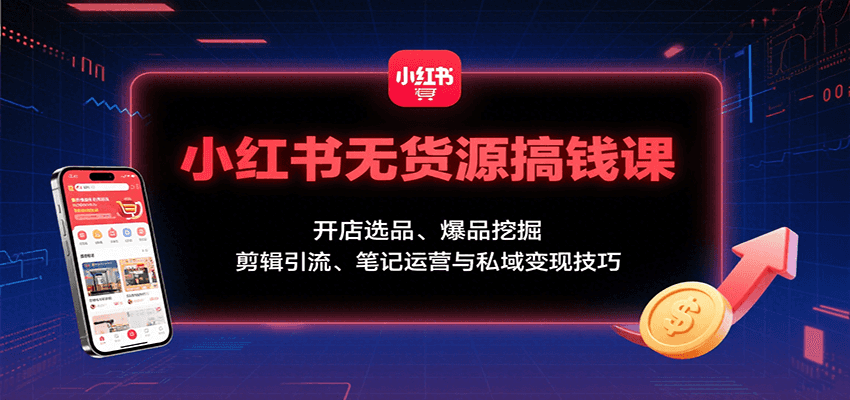 小红书无货源赚钱课：新手从0到1全攻略，开店选品+爆品挖掘+剪辑引流+笔记运营+私域变现技巧