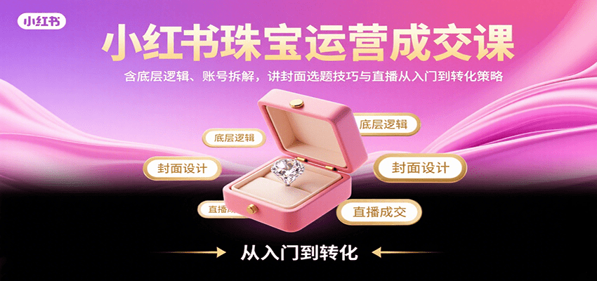 小红书珠宝运营成交课：底层逻辑+账号拆解+封面选题，直播从入门到转化全攻略