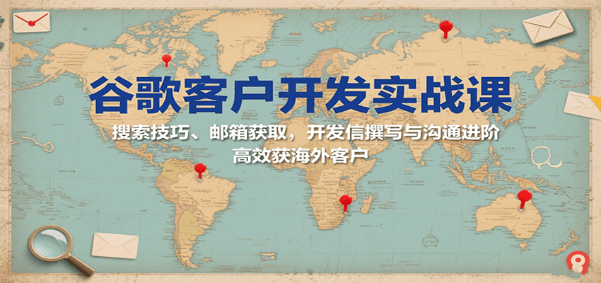 谷歌客户开发实战指南：搜索技巧、邮箱获取、开发信撰写与沟通进阶，高效开发海外客户全攻略