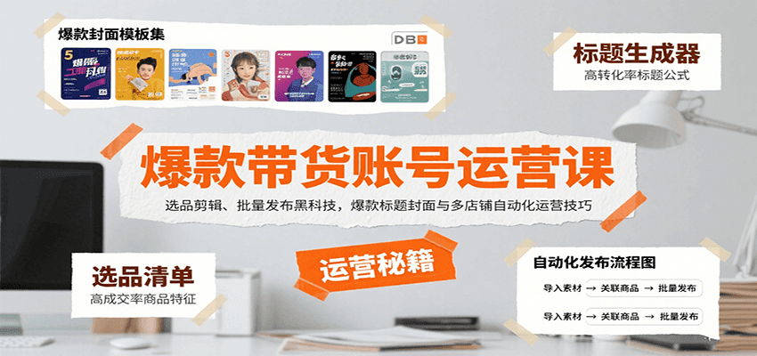 爆款带货账号运营课：选品剪辑+批量发布黑科技，爆款标题封面打造与多店铺自动化运营技巧