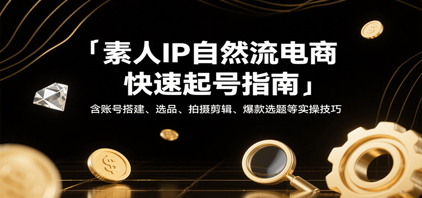 0基础素人IP自然流电商快速起号指南：含账号搭建、选品、拍摄剪辑、爆款选题等实操干货
