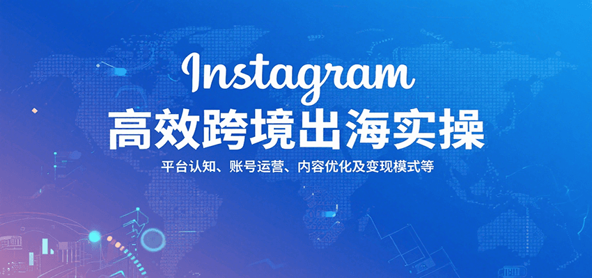 Instagram跨境出海高效全攻略：平台认知、账号运营、内容优化与变现模式详解