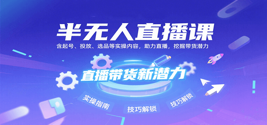 半无人直播课：起号+投放+选品全实操，直播带货潜力挖掘（8月更新）
