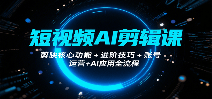 一站式掌握短视频AI剪辑：剪映核心功能+进阶技巧+账号运营+AI应用全流程