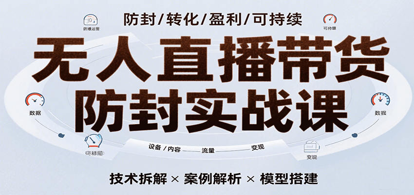防封实战课：无人直播带货7天掌握高转化技术，单场GMV破万可持续模型