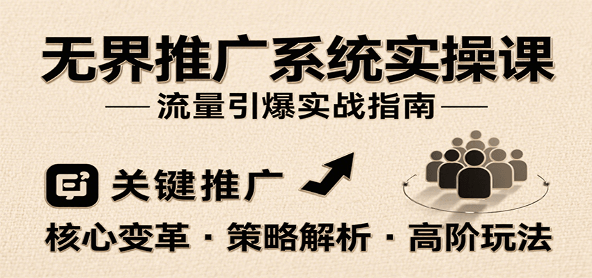 无界推广系统实操课：核心变革+全推广策略+高阶玩法，引爆流量增长，助力运营进阶实战