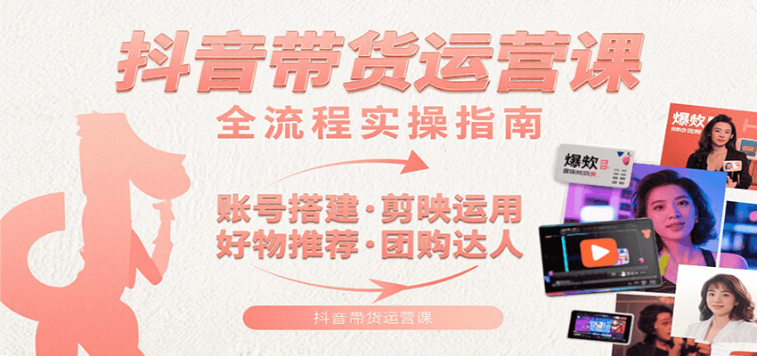 抖音带货运营课：从0到1学账号搭建+剪映运用+好物推荐+团购达人，轻松玩转带货