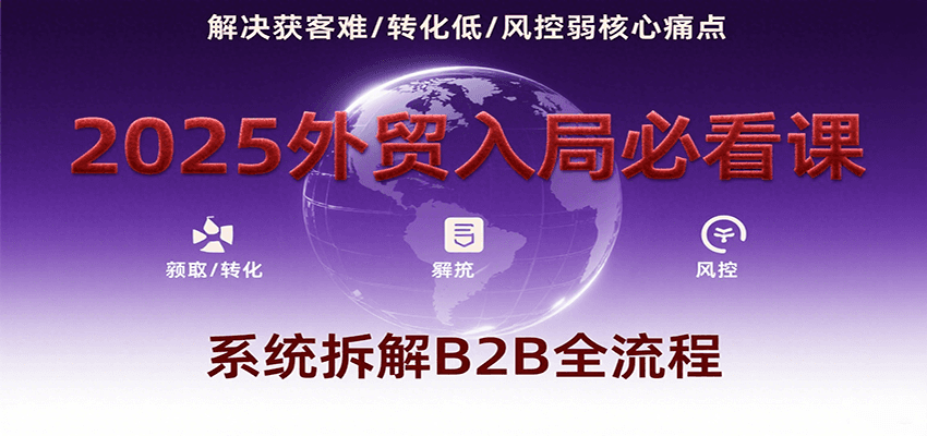 2025外贸入局必看：系统拆解B2B全流程，破解获客难、转化低、风控弱核心痛点