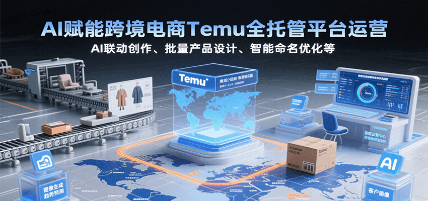 AI赋能Temu全托管运营：跨境电商联动创作、批量产品设计、智能命名优化策略解析