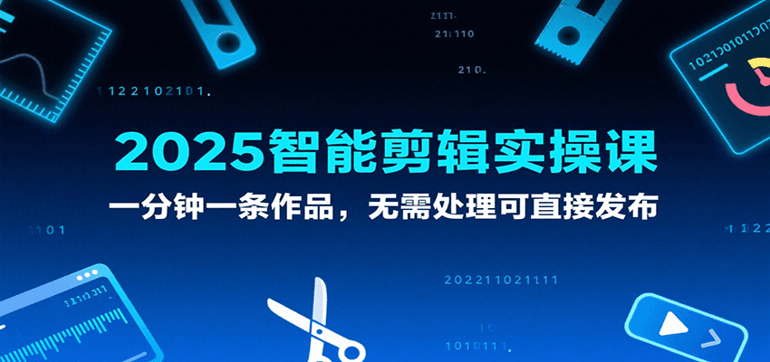 2025智能剪辑实操课：1分钟出1条作品，0剪辑直接发布！