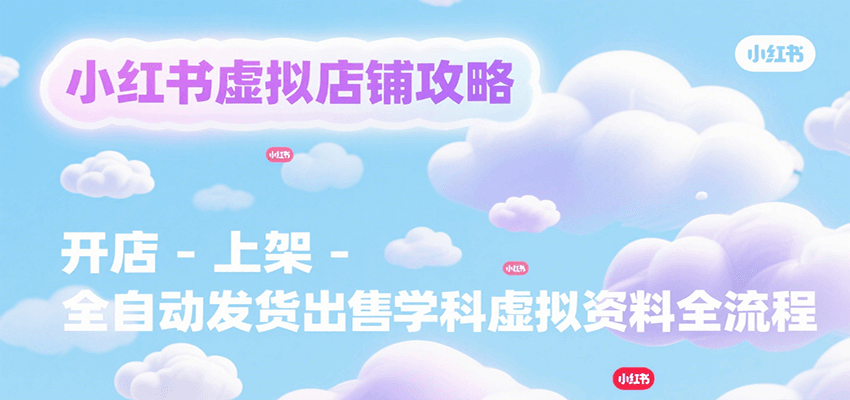 小红书虚拟店铺攻略：从开店到全自动发货，学科虚拟资料出售完整流程