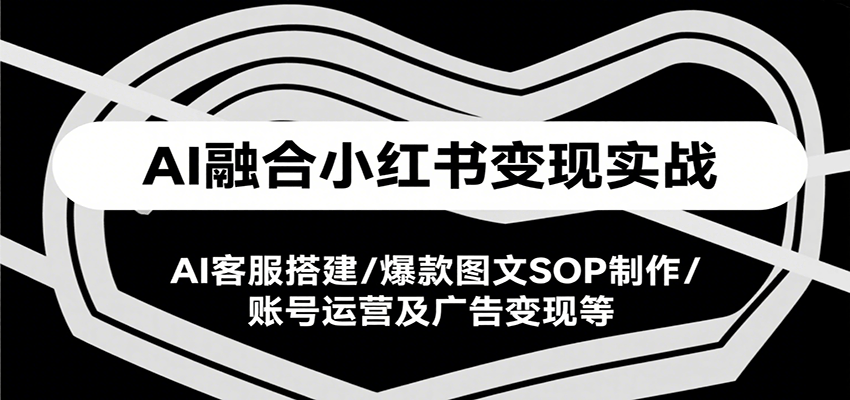 AI+小红书变现实战指南：从AI客服搭建、爆款图文SOP制作到账号运营与广告变现全流程