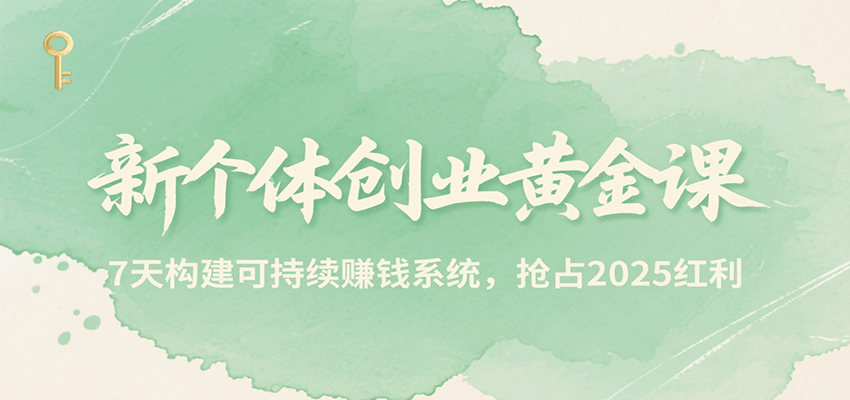 2025新个体创业黄金课：7天构建可持续赚钱系统，抢占红利先机