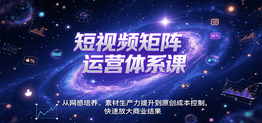 短视频矩阵运营体系课：从网感培养、素材生产力提升到原创成本控制，快速放大商业结果