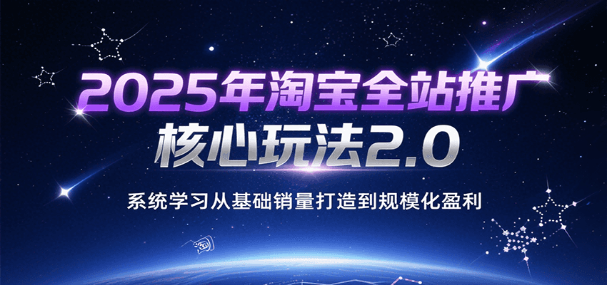 系统学习2025淘宝全站推广核心玩法2.0：从基础销量打造到规模化盈利