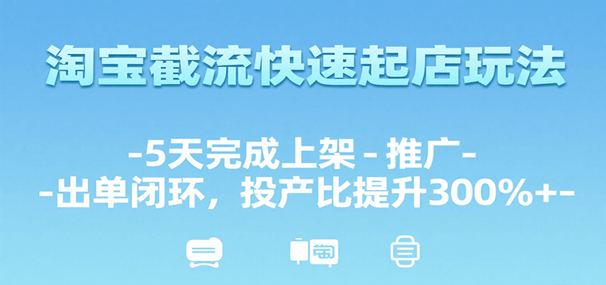 淘宝截流快速起店技巧：5天打通上架推广出单闭环，投产比暴涨300%+