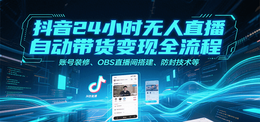 抖音24小时无人直播自动带货变现全流程：账号装修+OBS直播间搭建+防封技术实操指南