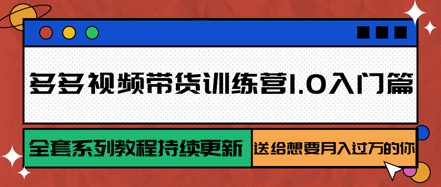 多多视频带货新手入门训练营1.0：全套教程持续更新，助你实现月入过万