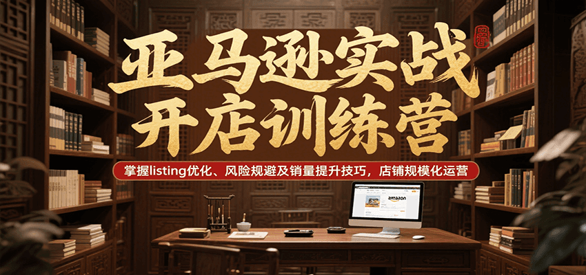 亚马逊实战开店训练营：Listing优化+风险规避+销量提升，掌握店铺规模化运营技巧